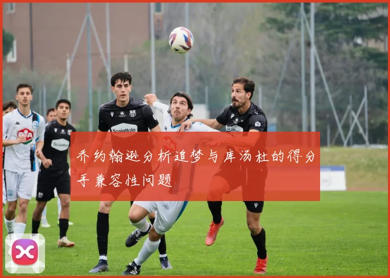 乔约翰逊分析追梦与库汤杜的得分手兼容性问题