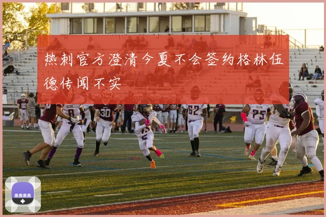 热刺官方澄清今夏不会签约格林伍德传闻不实