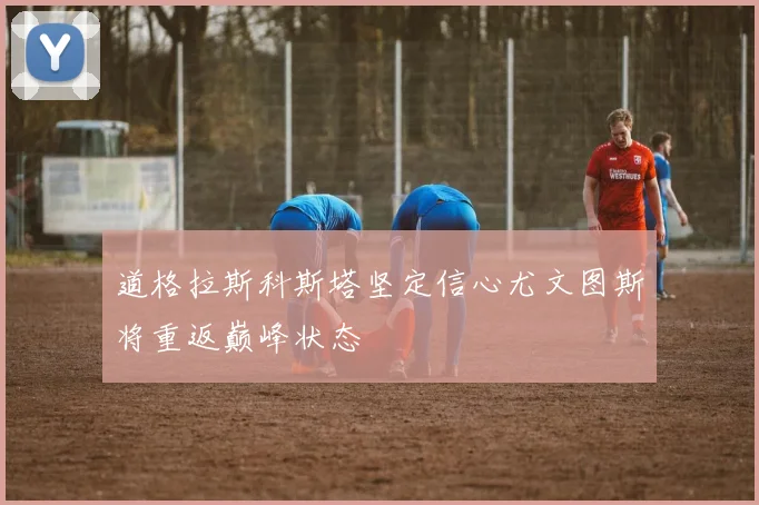 道格拉斯科斯塔坚定信心尤文图斯将重返巅峰状态
