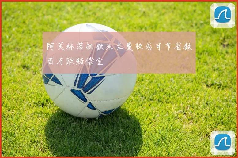 阿莫林若执教米兰曼联或可节省数百万欧赔偿金