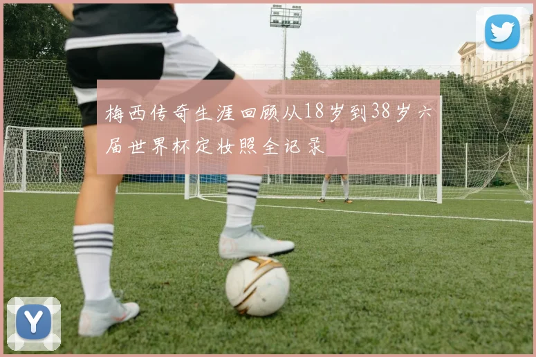 梅西传奇生涯回顾从18岁到38岁六届世界杯定妆照全记录