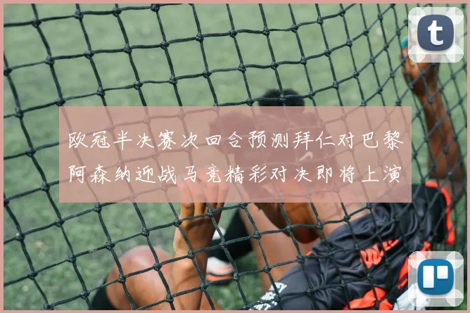 欧冠半决赛次回合预测拜仁对巴黎阿森纳迎战马竞精彩对决即将上演