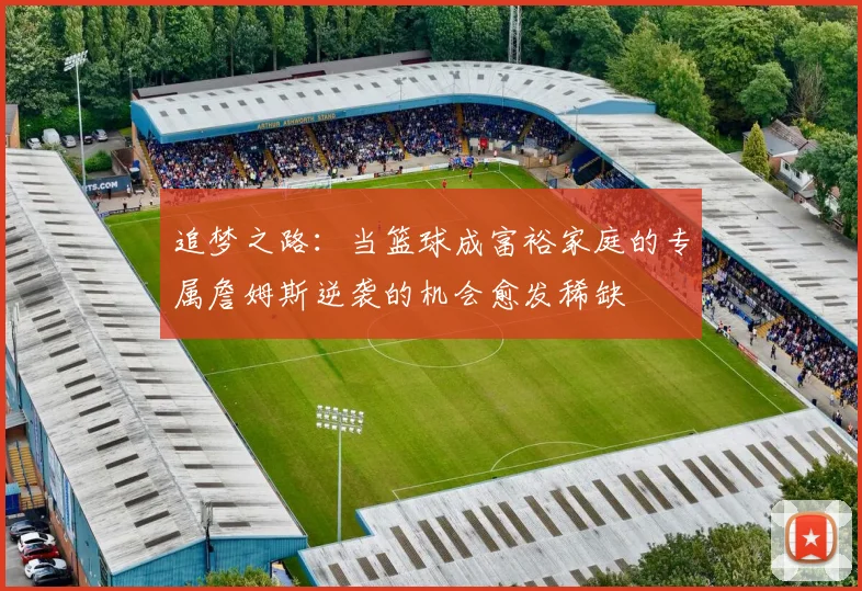 追梦之路：当篮球成富裕家庭的专属詹姆斯逆袭的机会愈发稀缺