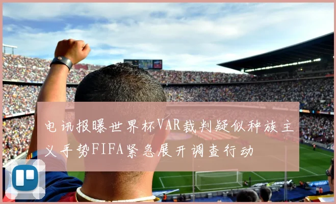 电讯报曝世界杯VAR裁判疑似种族主义手势FIFA紧急展开调查行动