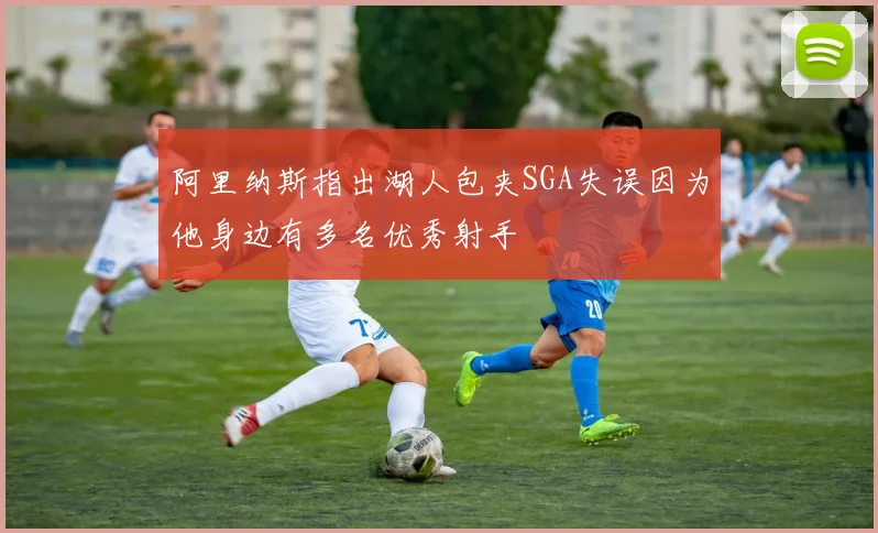 阿里纳斯指出湖人包夹SGA失误因为他身边有多名优秀射手