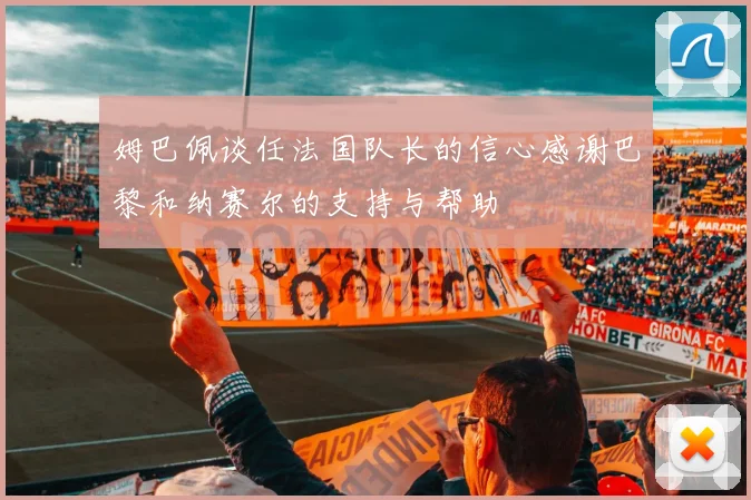 姆巴佩谈任法国队长的信心感谢巴黎和纳赛尔的支持与帮助